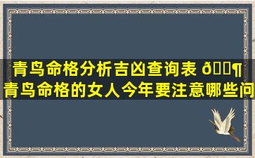 青鸟命格分析吉凶查询表 🐶 （青鸟命格的女人今年要注意哪些问题）